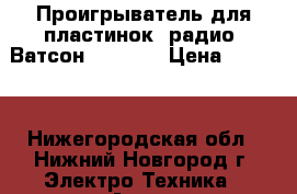 Проигрыватель для пластинок  радио  Ватсон  ph7000 › Цена ­ 5 000 - Нижегородская обл., Нижний Новгород г. Электро-Техника » Аудио-видео   . Нижегородская обл.